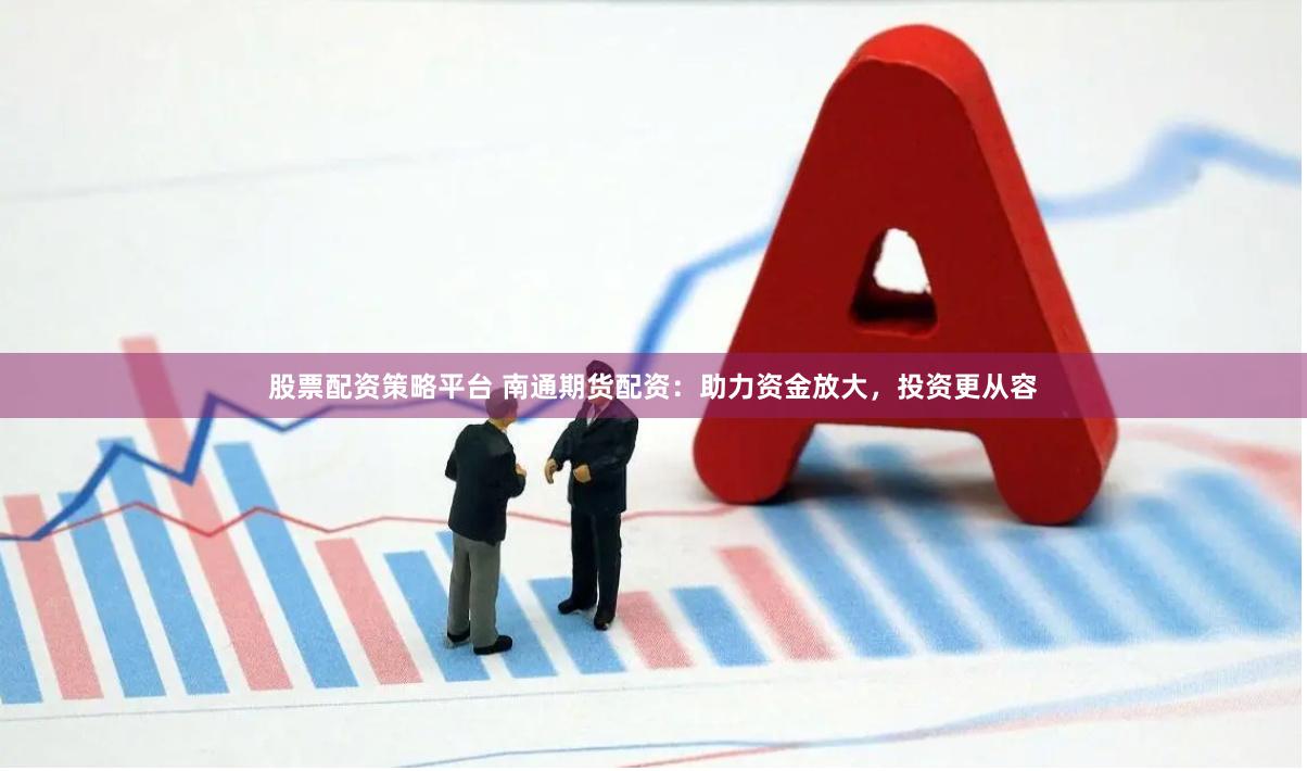 股票配资策略平台 南通期货配资：助力资金放大，投资更从容
