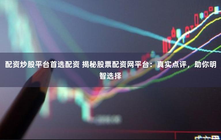 配资炒股平台首选配资 揭秘股票配资网平台：真实点评，助你明智选择