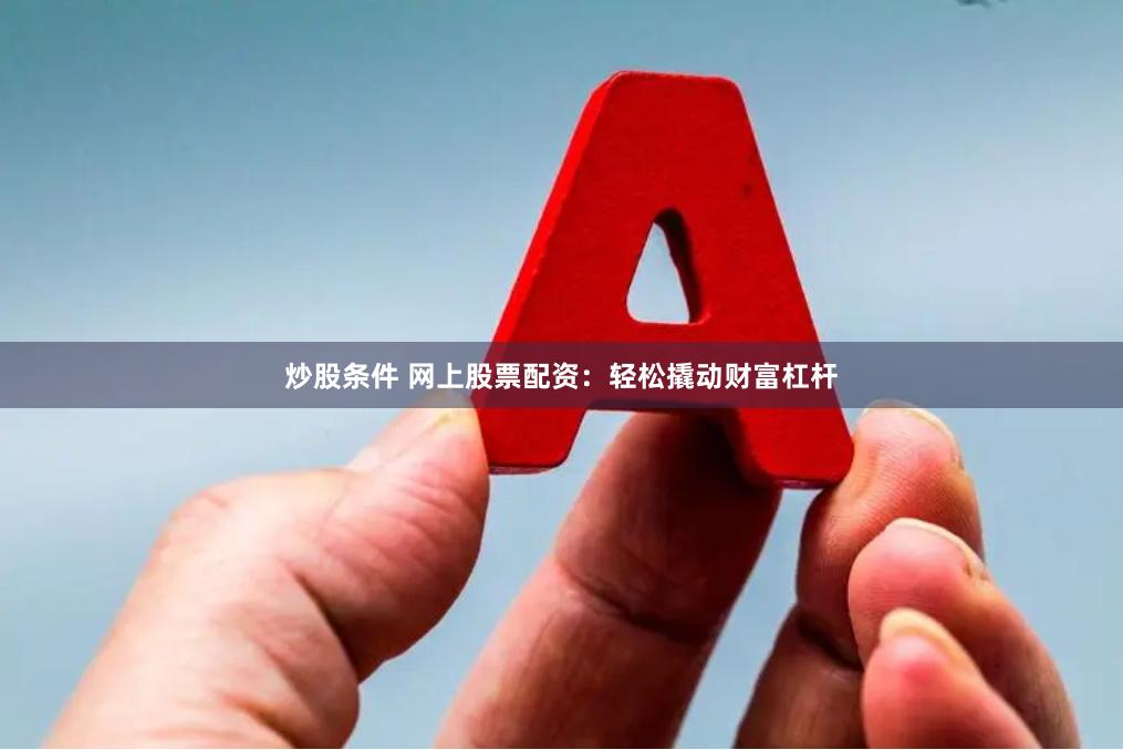 炒股条件 网上股票配资：轻松撬动财富杠杆