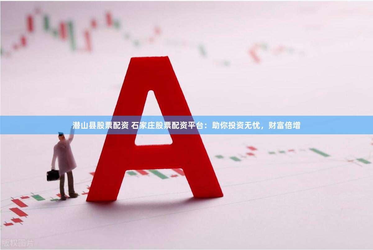 潜山县股票配资 石家庄股票配资平台：助你投资无忧，财富倍增