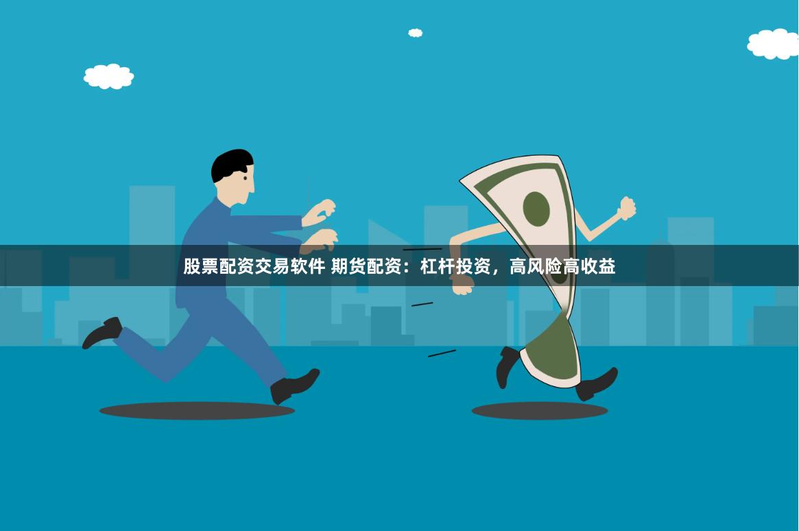 股票配资交易软件 期货配资：杠杆投资，高风险高收益