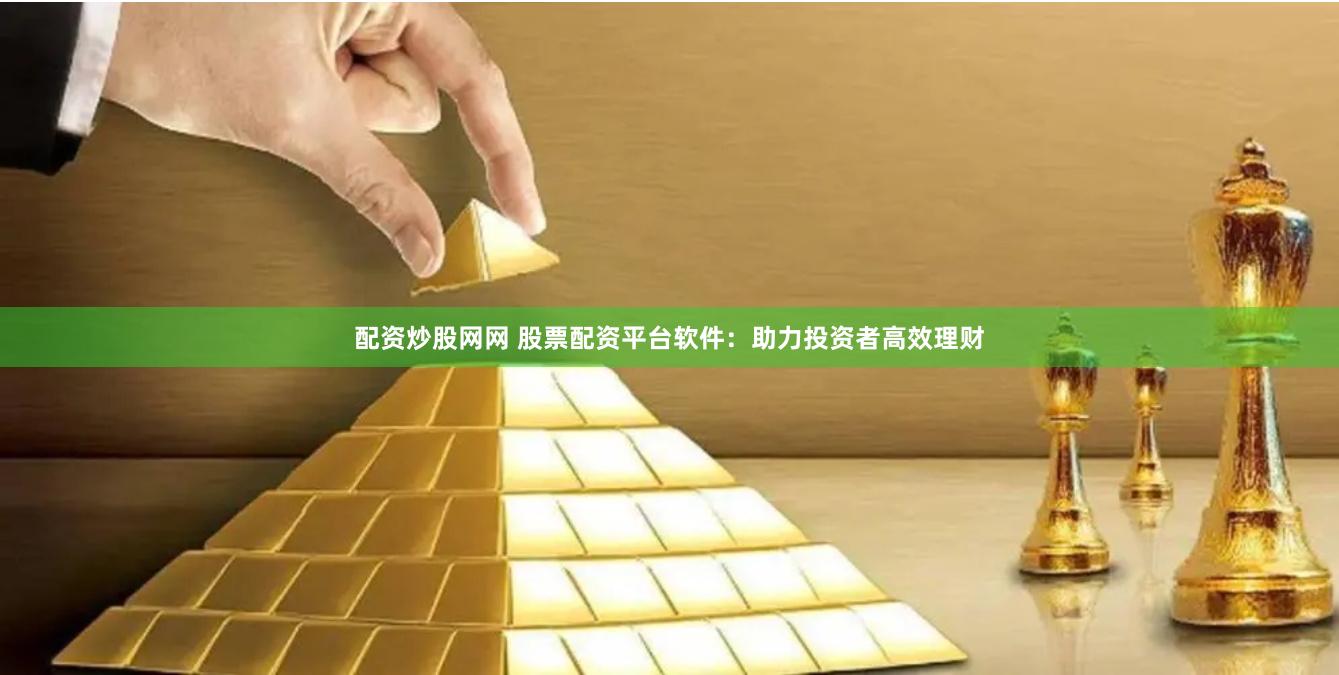 配资炒股网网 股票配资平台软件：助力投资者高效理财