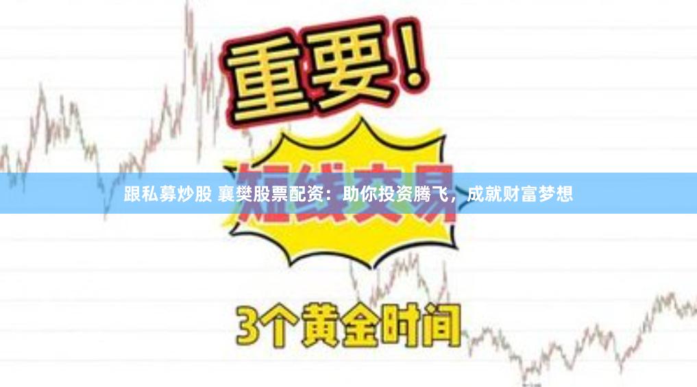 跟私募炒股 襄樊股票配资：助你投资腾飞，成就财富梦想