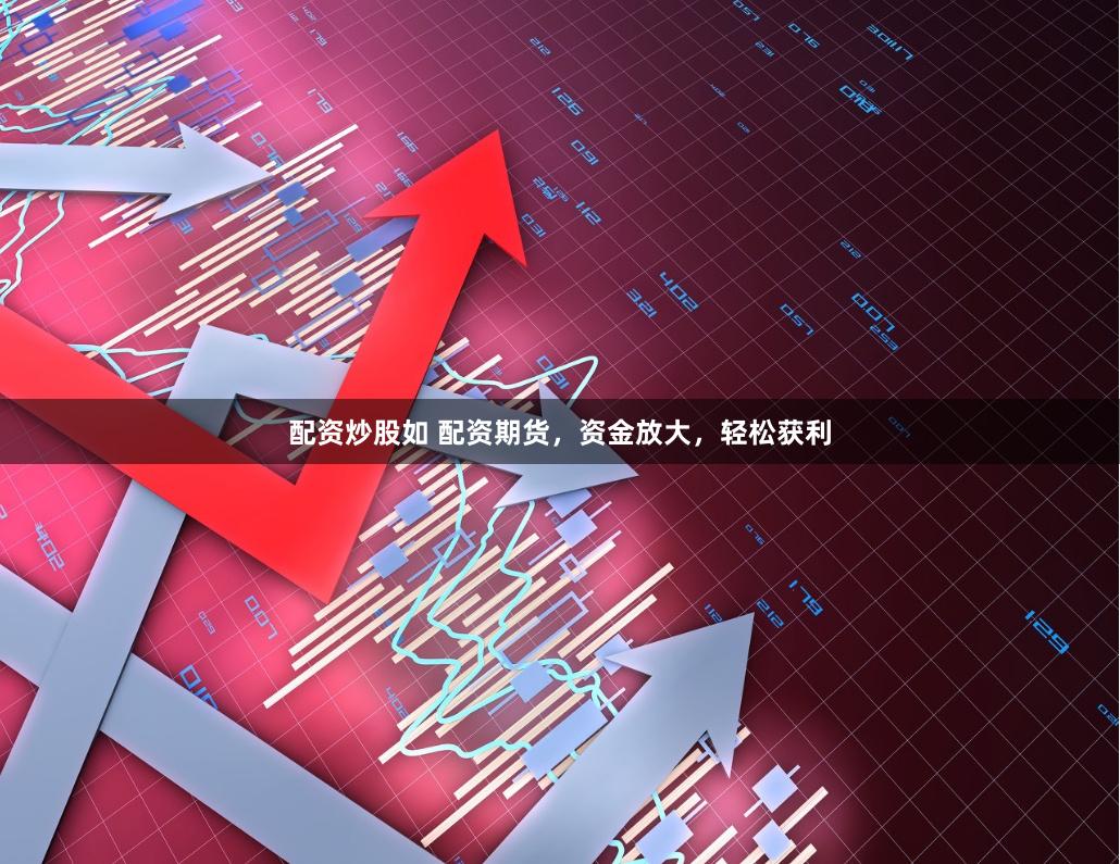 配资炒股如 配资期货，资金放大，轻松获利