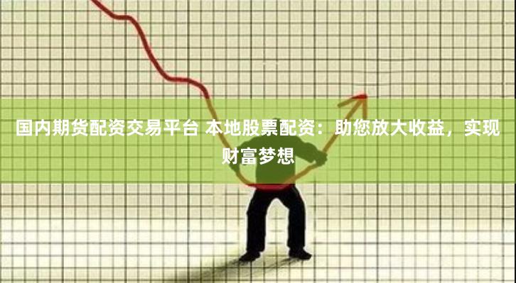 国内期货配资交易平台 本地股票配资：助您放大收益，实现财富梦想