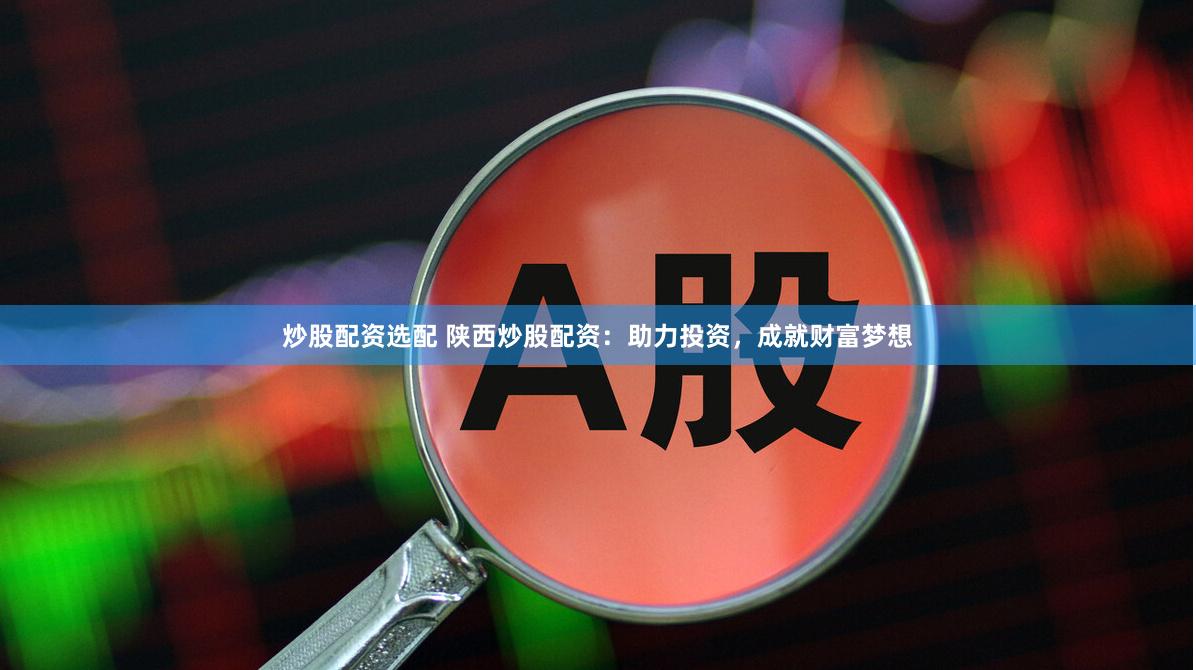 炒股配资选配 陕西炒股配资：助力投资，成就财富梦想