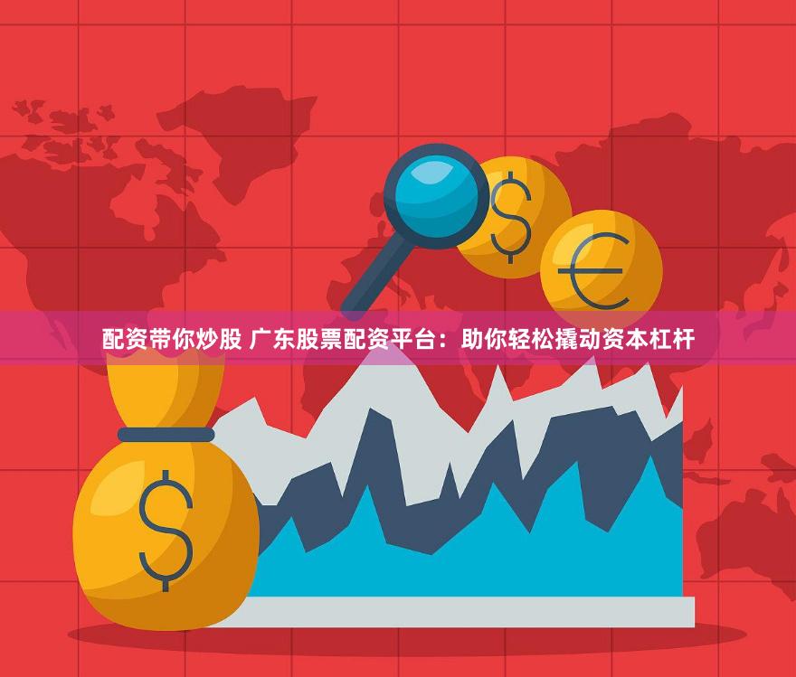 配资带你炒股 广东股票配资平台：助你轻松撬动资本杠杆