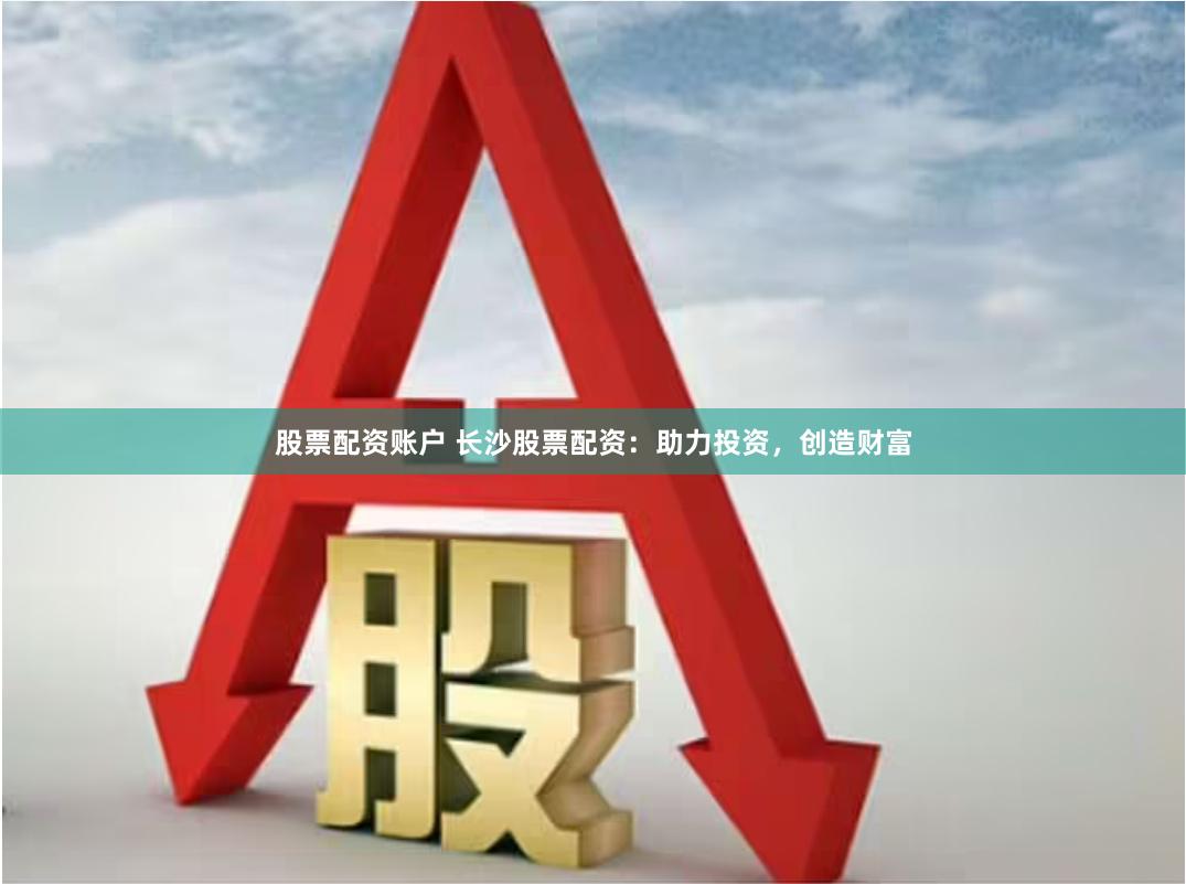 股票配资账户 长沙股票配资：助力投资，创造财富