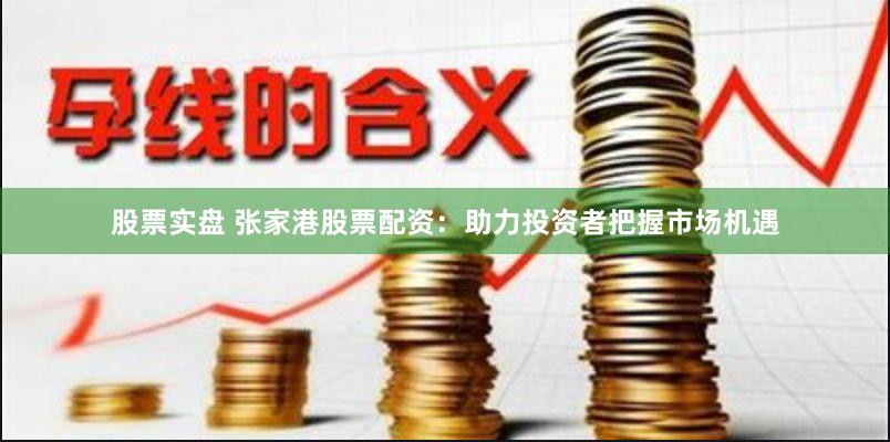 股票实盘 张家港股票配资：助力投资者把握市场机遇