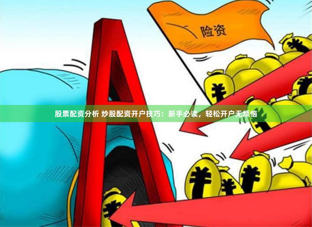 股票配资分析 炒股配资开户技巧：新手必读，轻松开户无烦恼