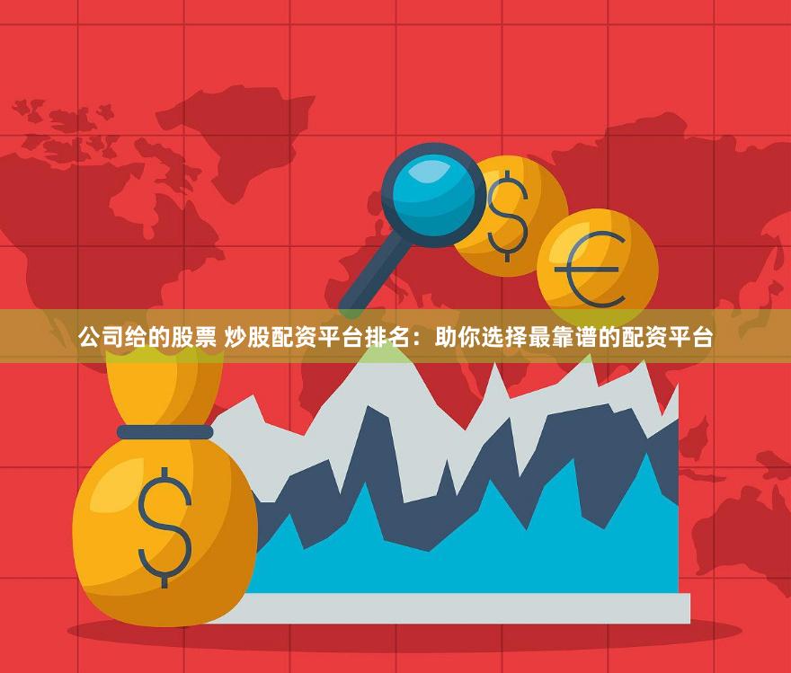 公司给的股票 炒股配资平台排名：助你选择最靠谱的配资平台