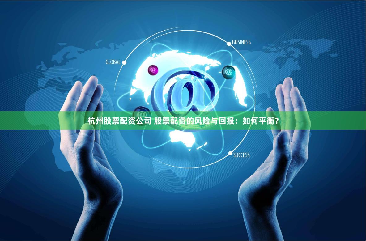杭州股票配资公司 股票配资的风险与回报：如何平衡？