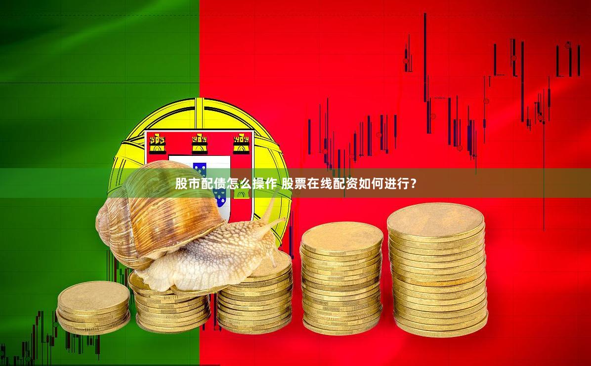 股市配债怎么操作 股票在线配资如何进行？