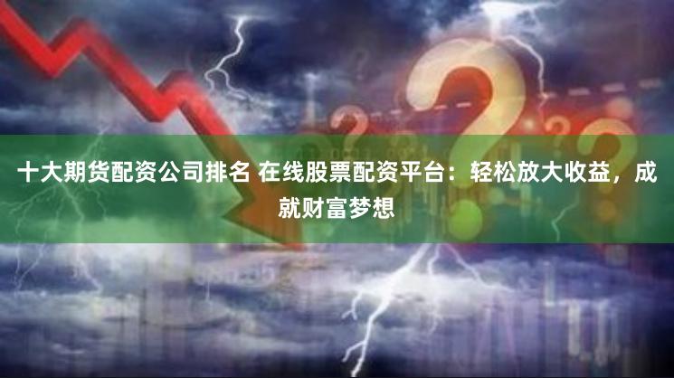 十大期货配资公司排名 在线股票配资平台：轻松放大收益，成就财富梦想