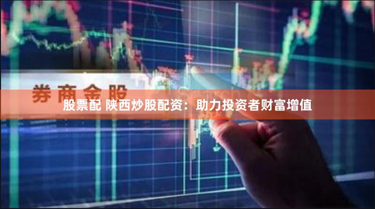 股票配 陕西炒股配资：助力投资者财富增值