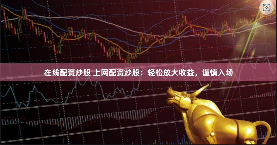 在线配资炒股 上网配资炒股：轻松放大收益，谨慎入场