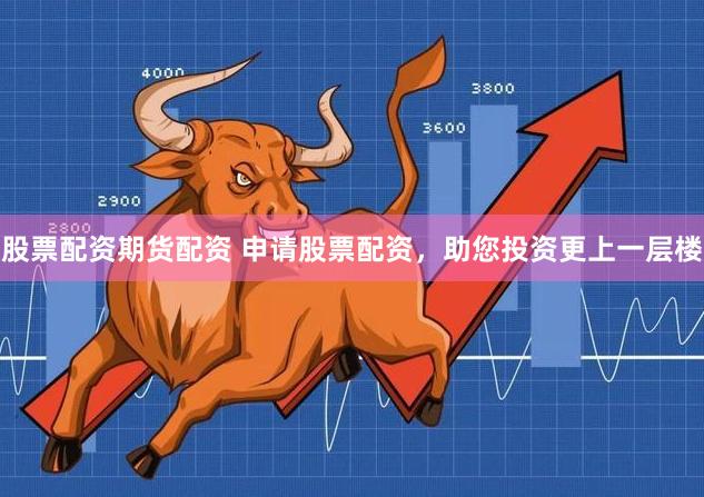 股票配资期货配资 申请股票配资，助您投资更上一层楼