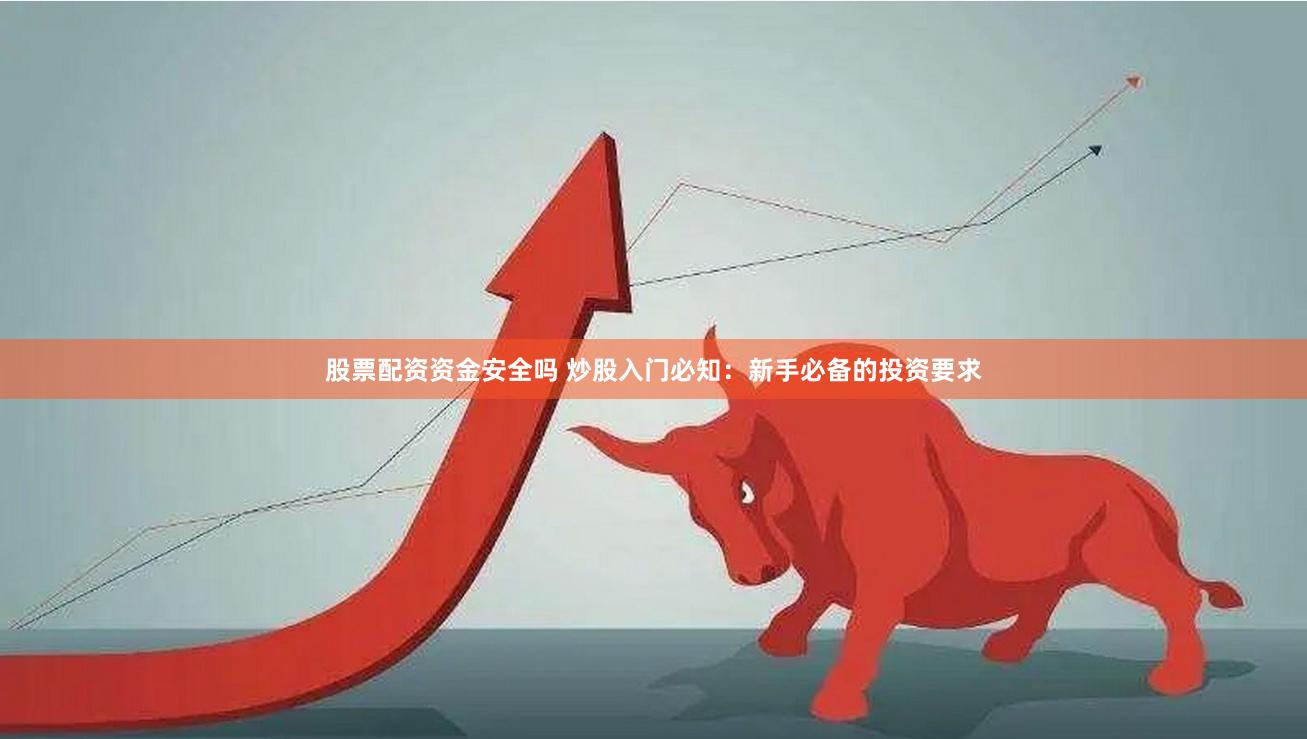 股票配资资金安全吗 炒股入门必知：新手必备的投资要求