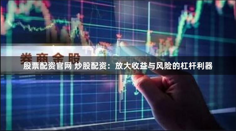 股票配资官网 炒股配资：放大收益与风险的杠杆利器