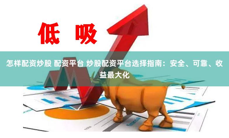 怎样配资炒股 配资平台 炒股配资平台选择指南：安全、可靠、收益最大化