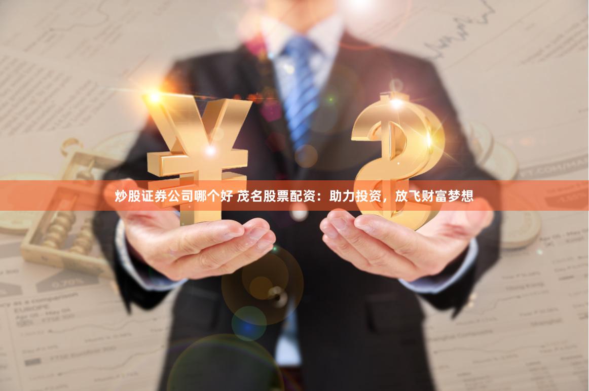 炒股证券公司哪个好 茂名股票配资：助力投资，放飞财富梦想