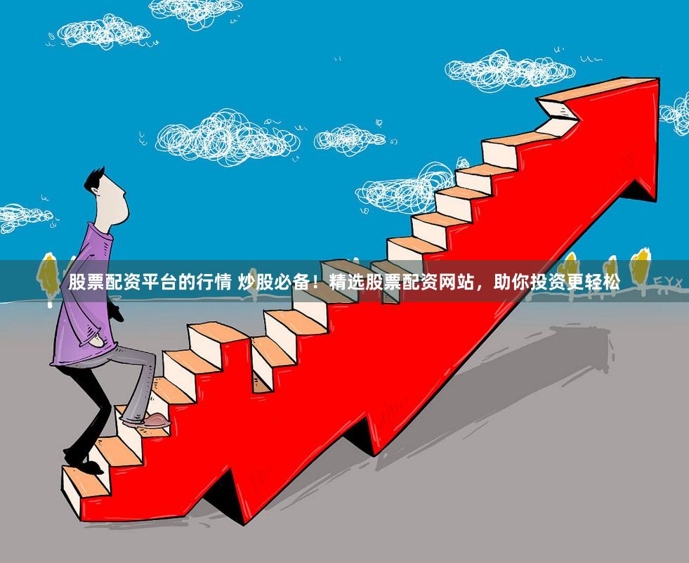 股票配资平台的行情 炒股必备！精选股票配资网站，助你投资更轻松