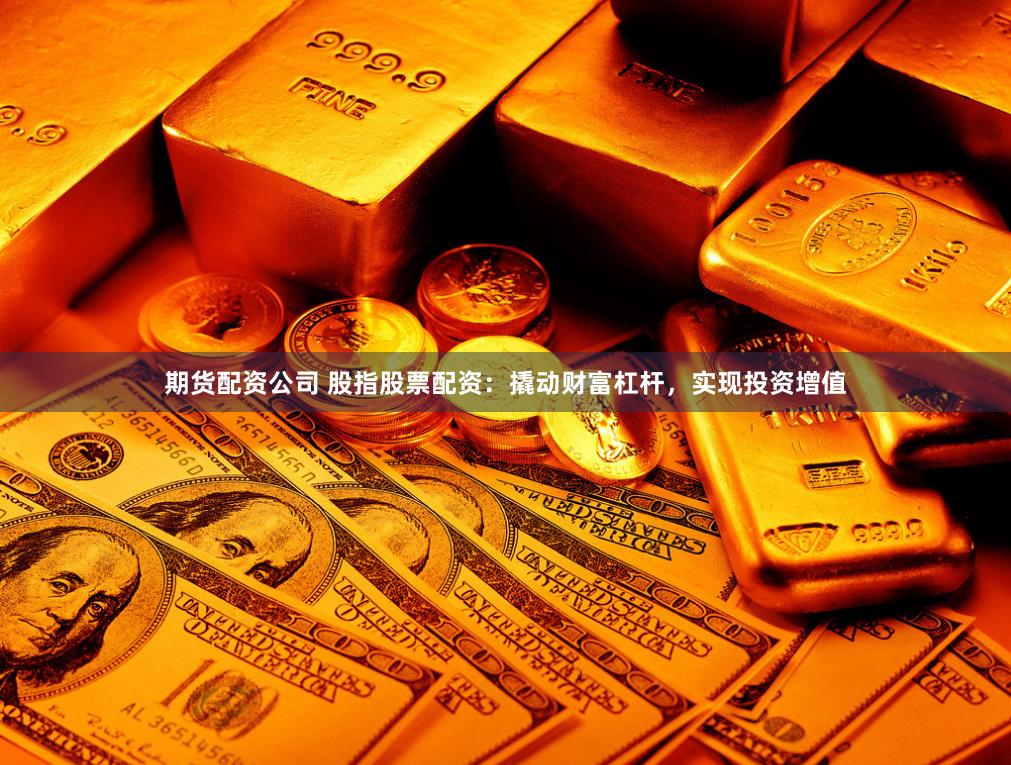 期货配资公司 股指股票配资：撬动财富杠杆，实现投资增值