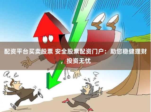 配资平台买卖股票 安全股票配资门户：助您稳健理财，投资无忧