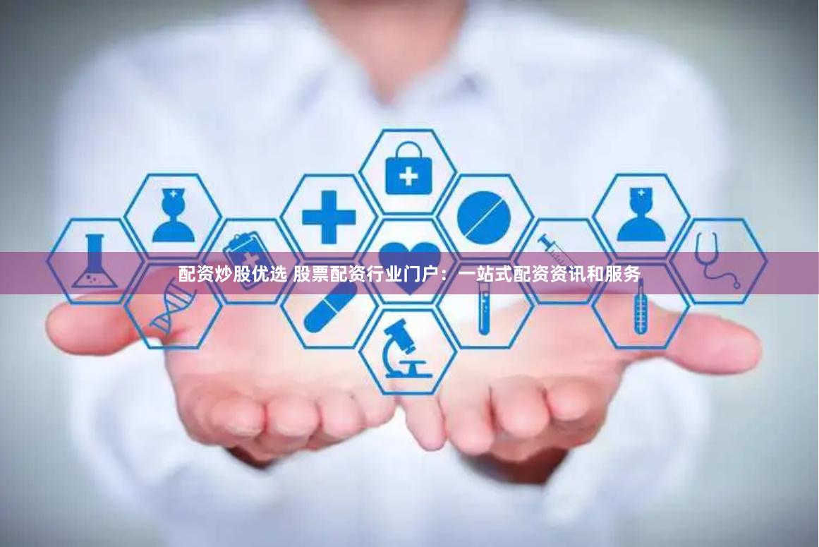 配资炒股优选 股票配资行业门户：一站式配资资讯和服务