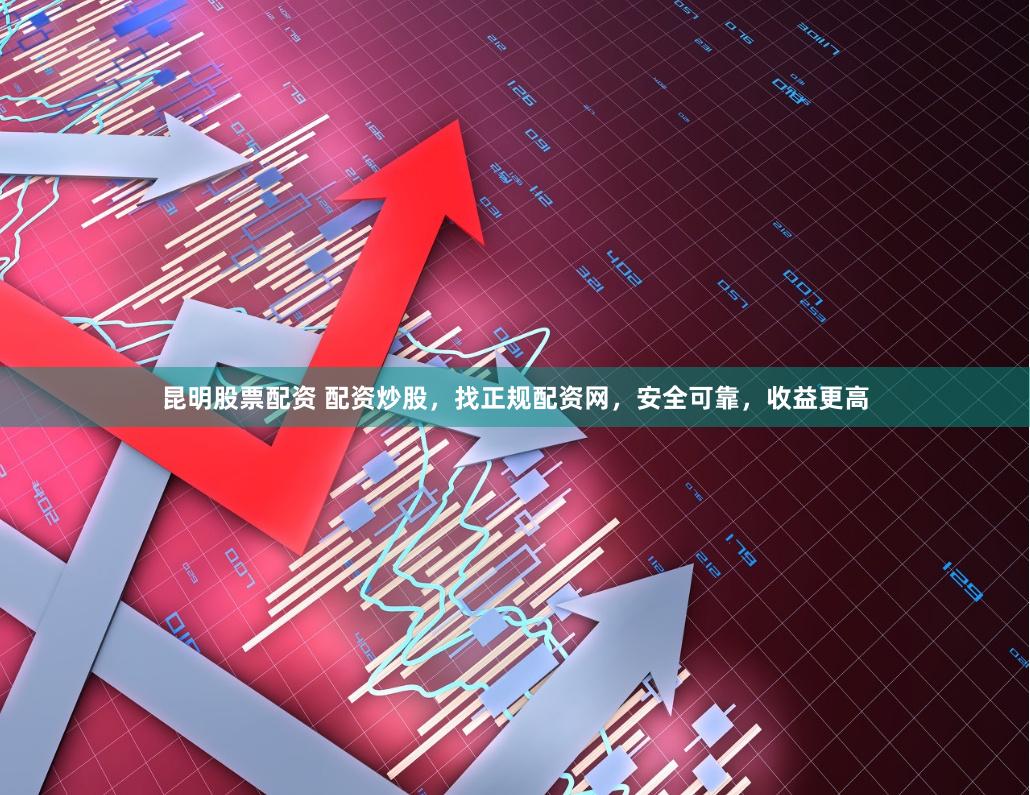 昆明股票配资 配资炒股，找正规配资网，安全可靠，收益更高