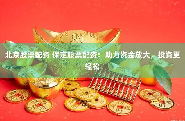 北京股票配资 保定股票配资：助力资金放大，投资更轻松