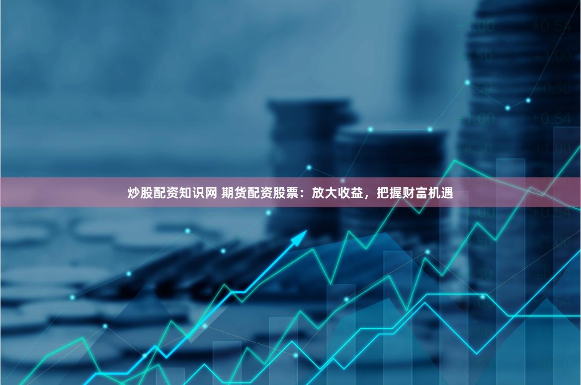 炒股配资知识网 期货配资股票：放大收益，把握财富机遇