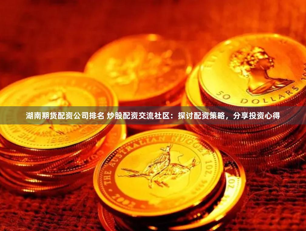 湖南期货配资公司排名 炒股配资交流社区：探讨配资策略，分享投资心得