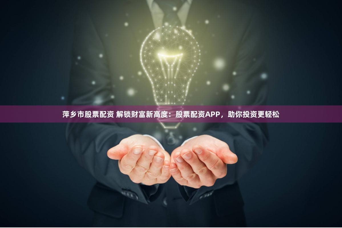 萍乡市股票配资 解锁财富新高度：股票配资APP，助你投资更轻松