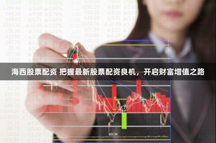 海西股票配资 把握最新股票配资良机，开启财富增值之路
