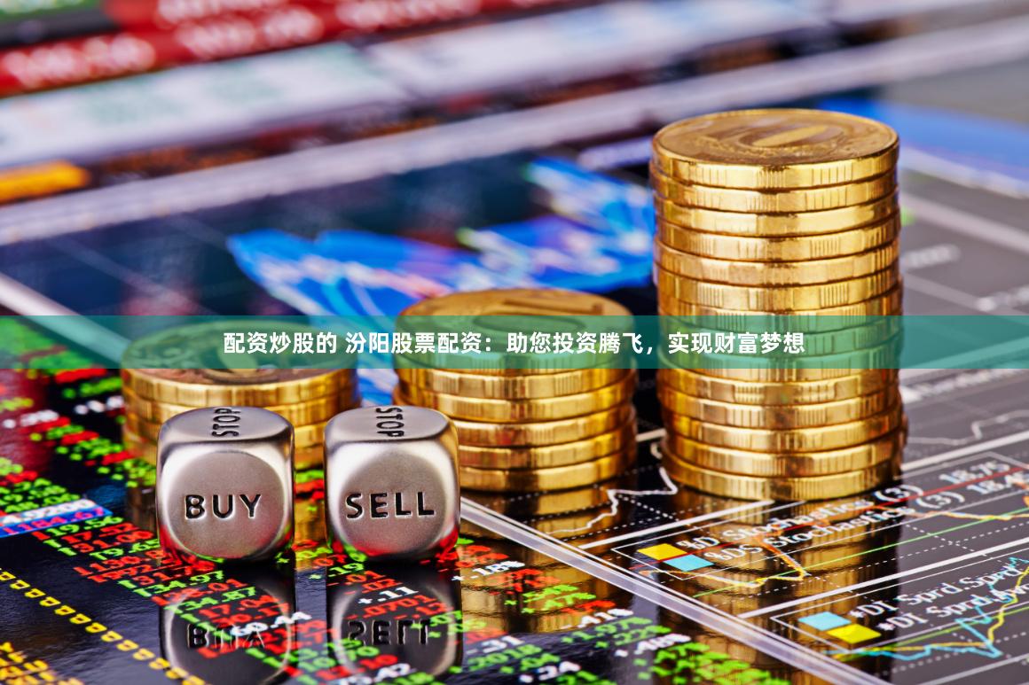 配资炒股的 汾阳股票配资：助您投资腾飞，实现财富梦想