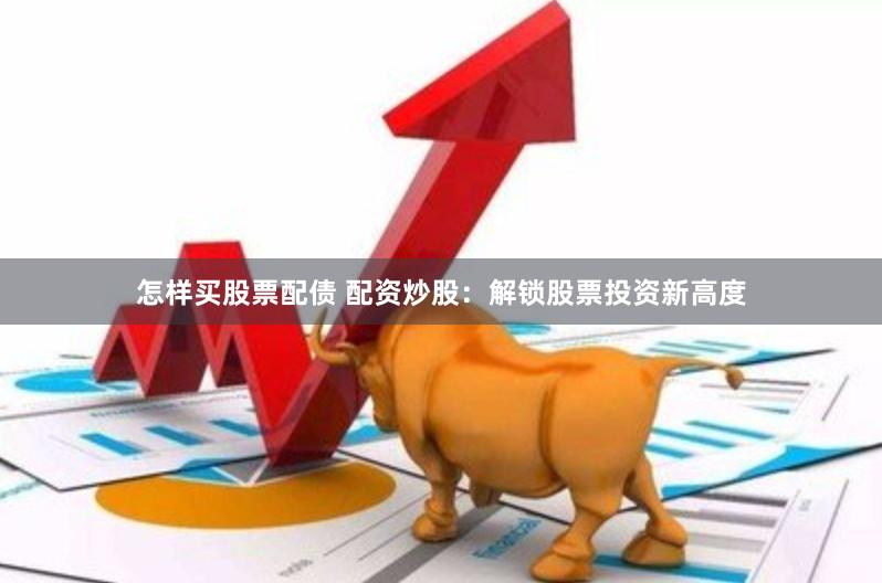 怎样买股票配债 配资炒股：解锁股票投资新高度