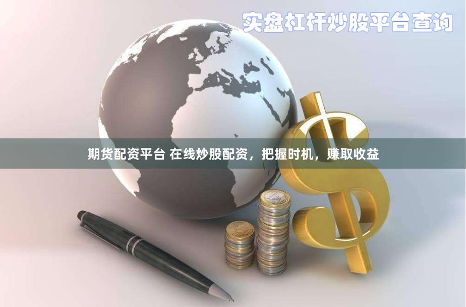 期货配资平台 在线炒股配资，把握时机，赚取收益