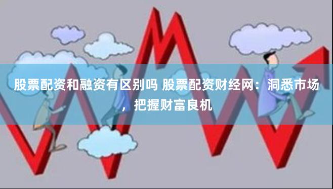 股票配资和融资有区别吗 股票配资财经网：洞悉市场，把握财富良机