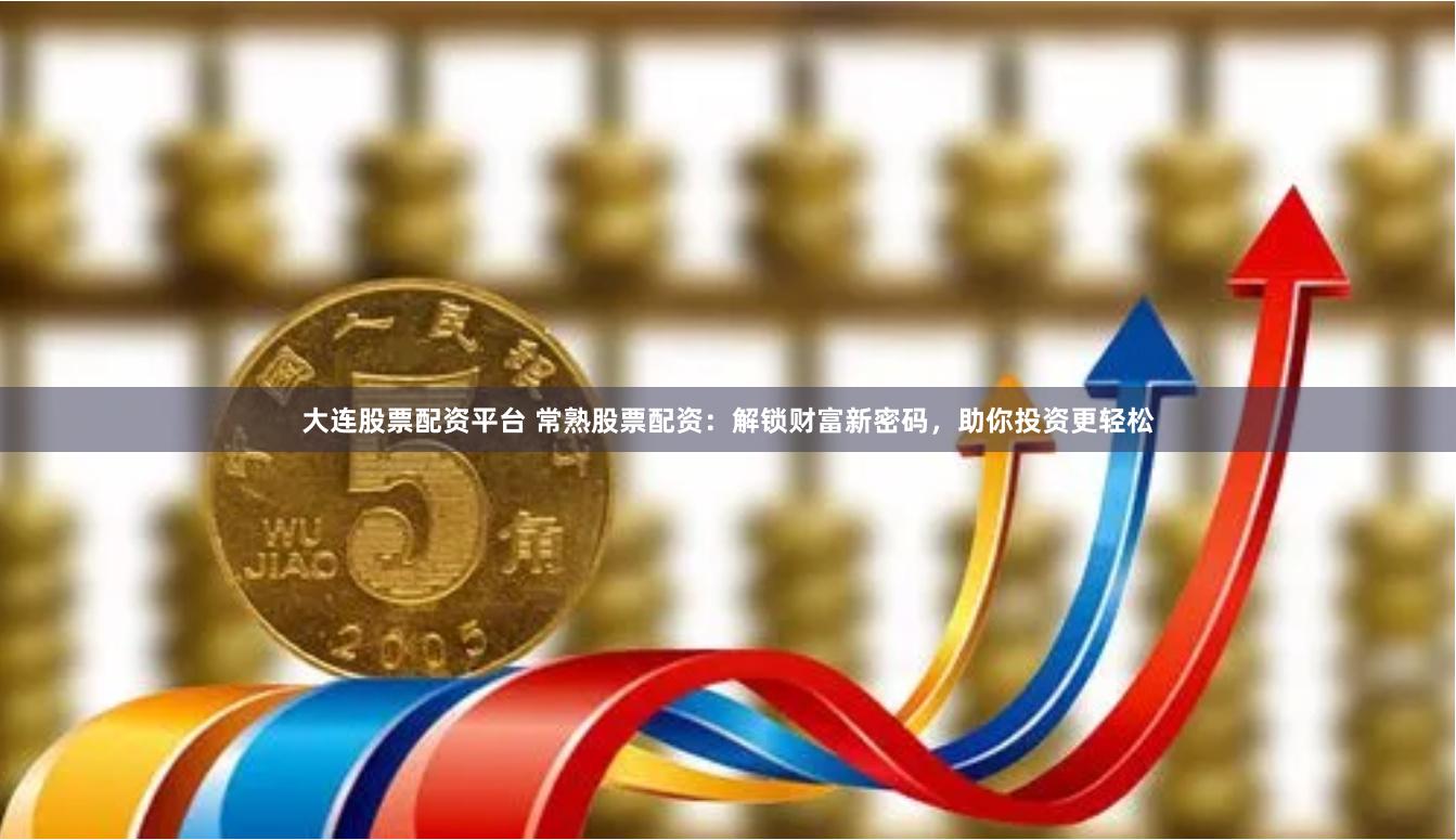 大连股票配资平台 常熟股票配资：解锁财富新密码，助你投资更轻松