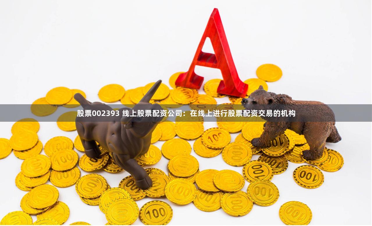 股票002393 线上股票配资公司：在线上进行股票配资交易的机构