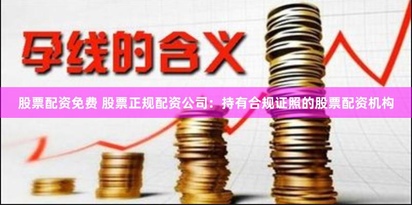股票配资免费 股票正规配资公司：持有合规证照的股票配资机构