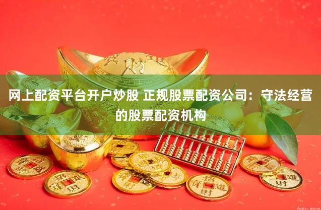 网上配资平台开户炒股 正规股票配资公司：守法经营的股票配资机构
