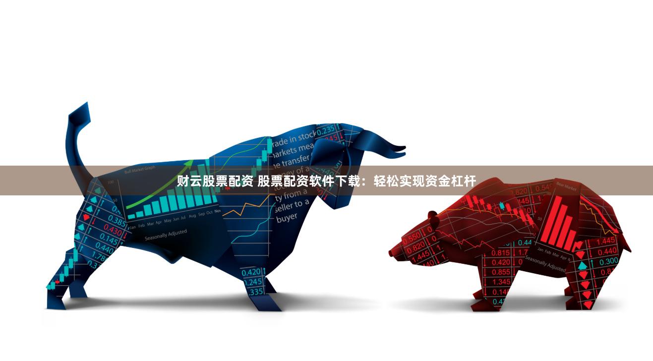 财云股票配资 股票配资软件下载：轻松实现资金杠杆