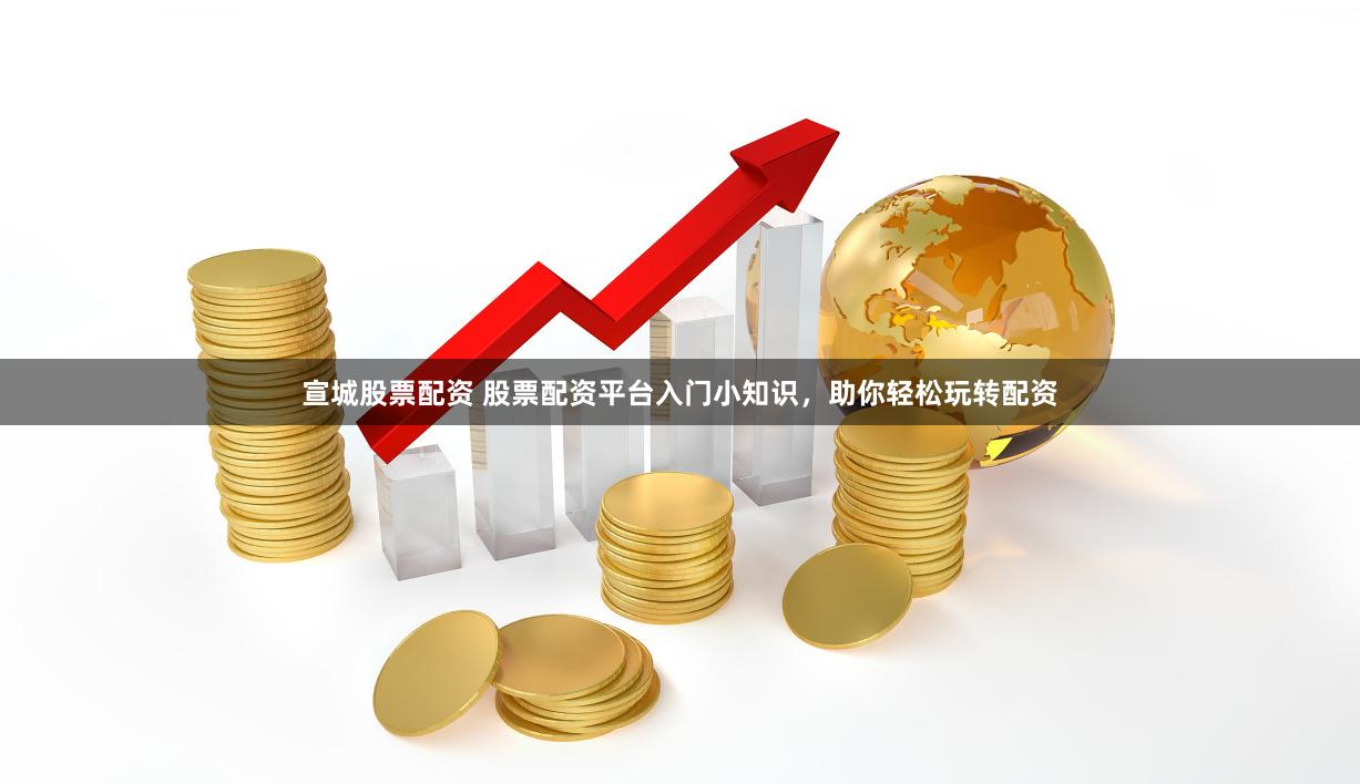 宣城股票配资 股票配资平台入门小知识，助你轻松玩转配资