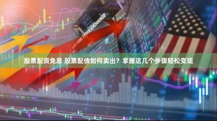 股票配资免息 股票配债如何卖出？掌握这几个步骤轻松变现