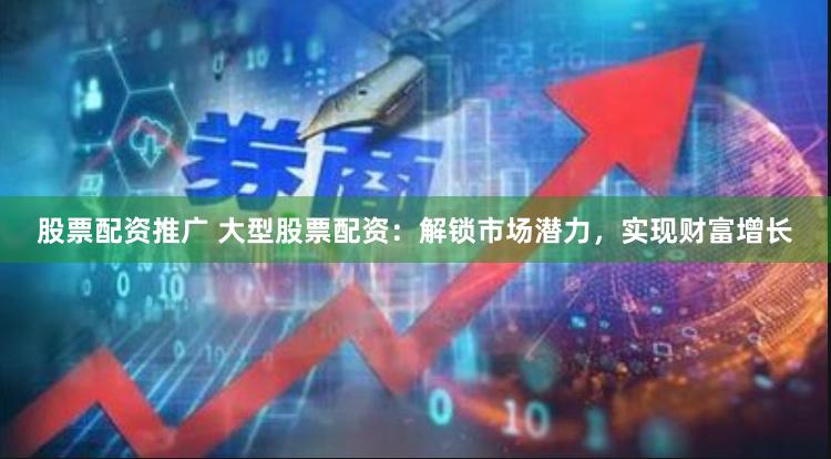 股票配资推广 大型股票配资：解锁市场潜力，实现财富增长