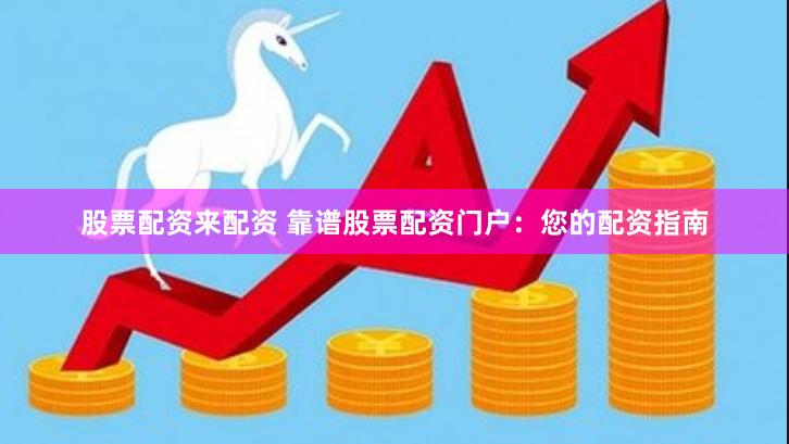 股票配资来配资 靠谱股票配资门户：您的配资指南