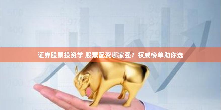 证券股票投资学 股票配资哪家强？权威榜单助你选