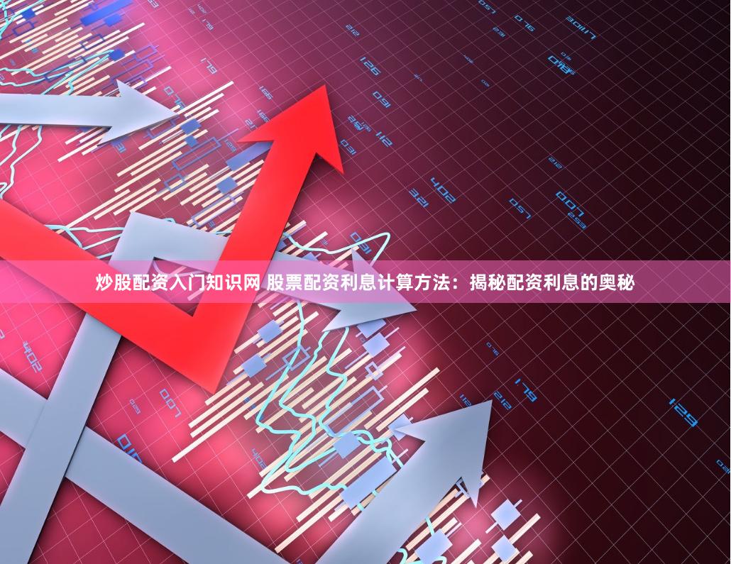 炒股配资入门知识网 股票配资利息计算方法：揭秘配资利息的奥秘